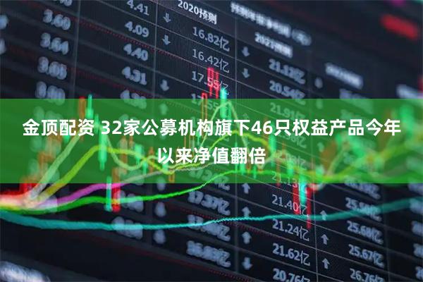 金顶配资 32家公募机构旗下46只权益产品今年以来净值翻倍