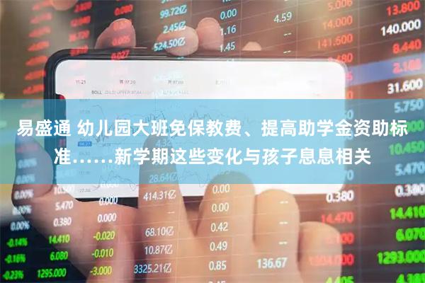 易盛通 幼儿园大班免保教费、提高助学金资助标准……新学期这些变化与孩子息息相关