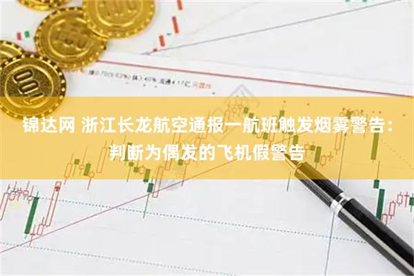 锦达网 浙江长龙航空通报一航班触发烟雾警告：判断为偶发的飞机假警告