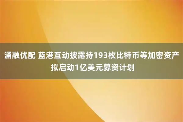涌融优配 蓝港互动披露持193枚比特币等加密资产 拟启动1亿美元募资计划
