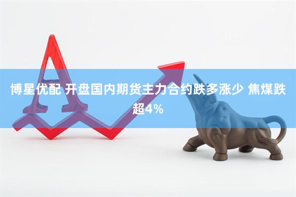 博星优配 开盘国内期货主力合约跌多涨少 焦煤跌超4%