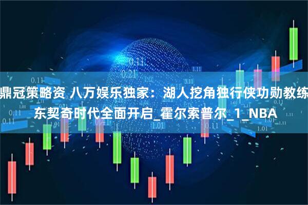 鼎冠策略资 八万娱乐独家：湖人挖角独行侠功勋教练 东契奇时代全面开启_霍尔索普尔_1_NBA
