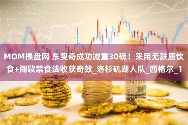 MOM操盘网 东契奇成功减重30磅！采用无麸质饮食+间歇禁食法收获奇效_洛杉矶湖人队_西格尔_1