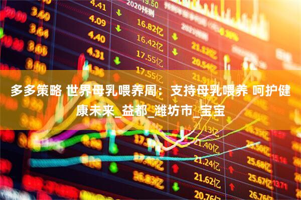多多策略 世界母乳喂养周：支持母乳喂养 呵护健康未来_益都_潍坊市_宝宝