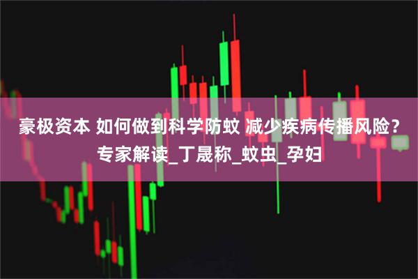 豪极资本 如何做到科学防蚊 减少疾病传播风险？专家解读_丁晟称_蚊虫_孕妇