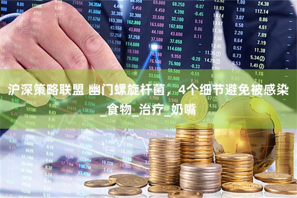 沪深策略联盟 幽门螺旋杆菌，4个细节避免被感染_食物_治疗_奶嘴