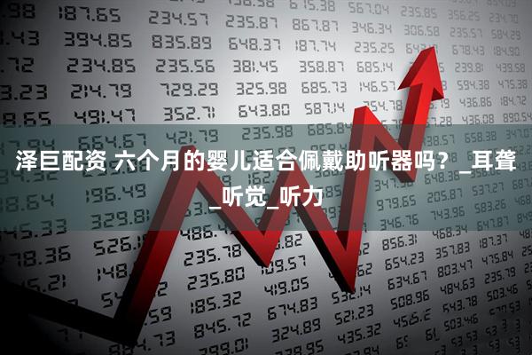 泽巨配资 六个月的婴儿适合佩戴助听器吗？_耳聋_听觉_听力