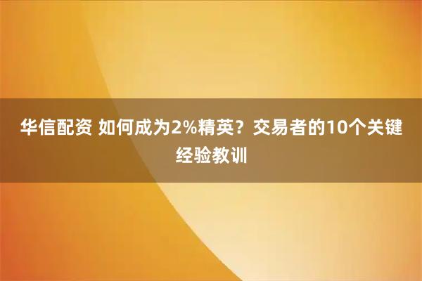 华信配资 如何成为2%精英？交易者的10个关键经验教训