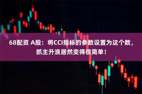68配资 A股：将CCI指标的参数设置为这个数，抓主升浪居然变得很简单！