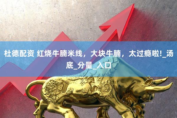 杜德配资 红烧牛腩米线，大块牛腩，太过瘾啦!_汤底_分量_入口