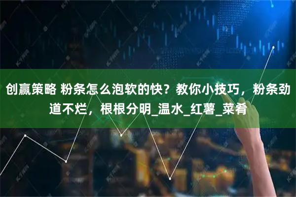 创赢策略 粉条怎么泡软的快？教你小技巧，粉条劲道不烂，根根分明_温水_红薯_菜肴