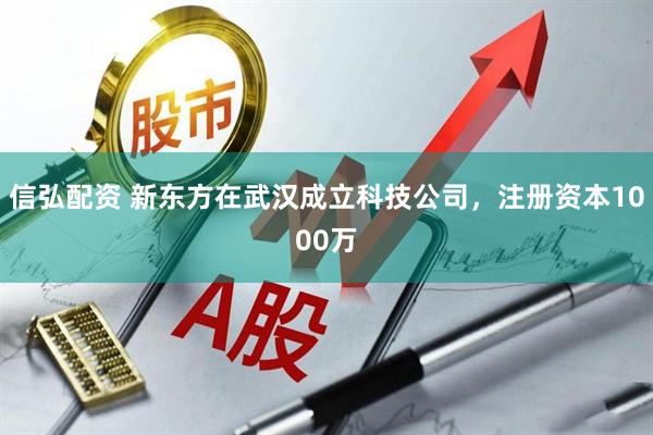 信弘配资 新东方在武汉成立科技公司，注册资本1000万