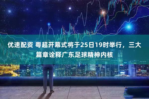 优速配资 粤超开幕式将于25日19时举行，三大篇章诠释广东足球精神内核