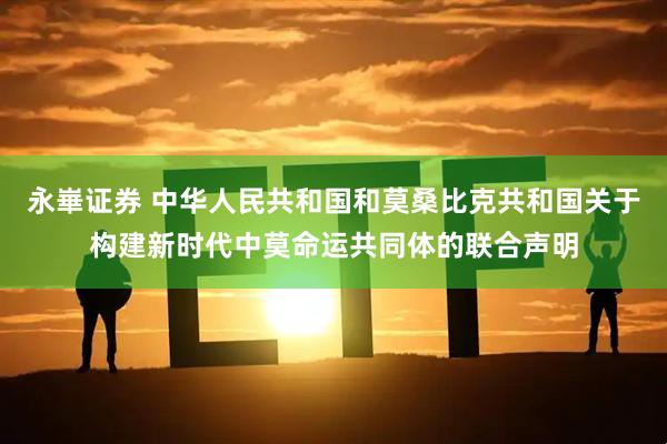 永崋证券 中华人民共和国和莫桑比克共和国关于构建新时代中莫命运共同体的联合声明