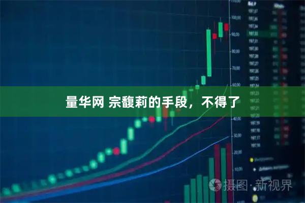 量华网 宗馥莉的手段，不得了
