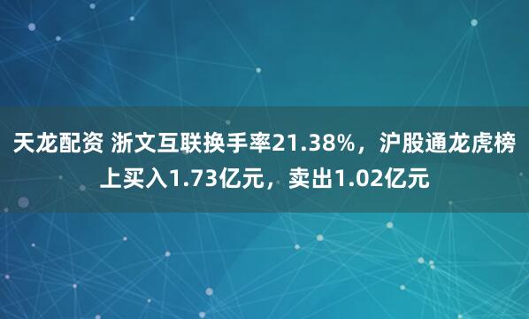 天龙配资 浙文互联换手率21.38%，沪股通龙虎榜上买入1.73亿元，卖出1.02亿元