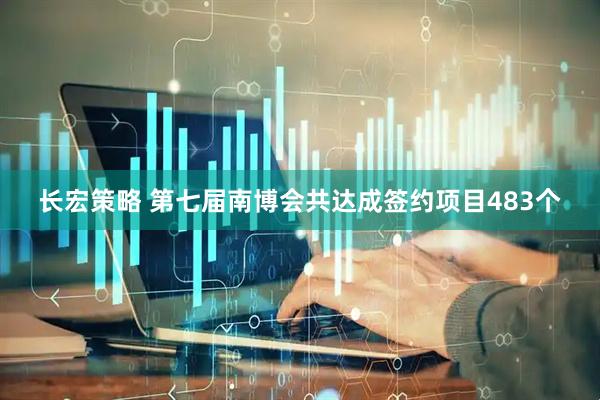 长宏策略 第七届南博会共达成签约项目483个