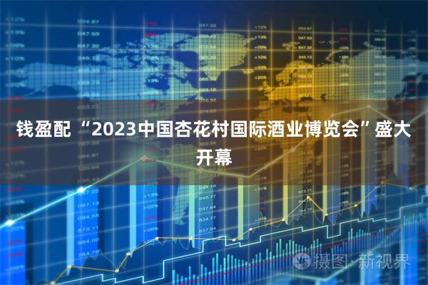 钱盈配 “2023中国杏花村国际酒业博览会”盛大开幕