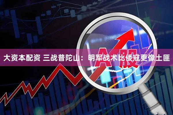 大资本配资 三战普陀山：明军战术比倭寇更像土匪